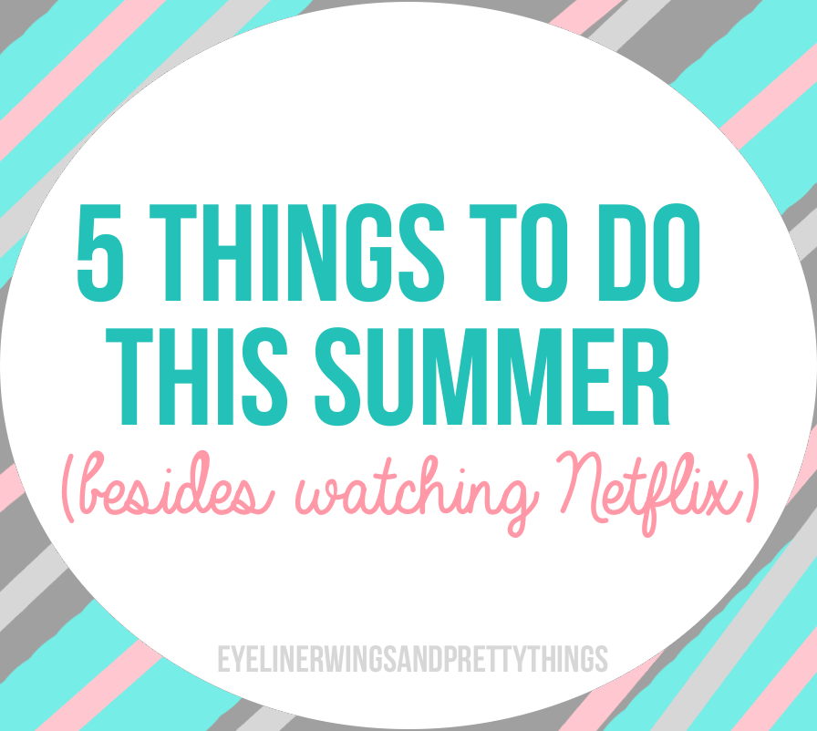 5 Things To Do This Summer (Besides Watching Netflix) // eyelinerwingsandprettythings